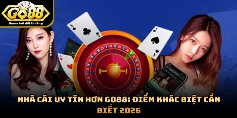 Nhà Cái Uy Tín Hơn GO88: Điểm Khác Biệt Cần Biết 2026